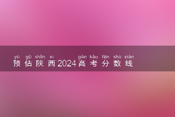 预估陕西2024高考分数线 各批次分数线预测