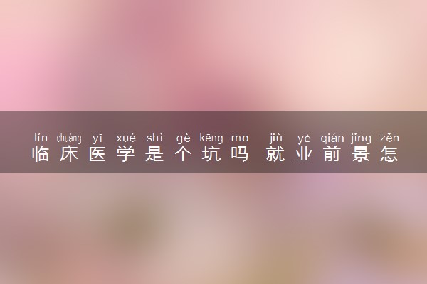 临床医学是个坑吗 就业前景怎么样