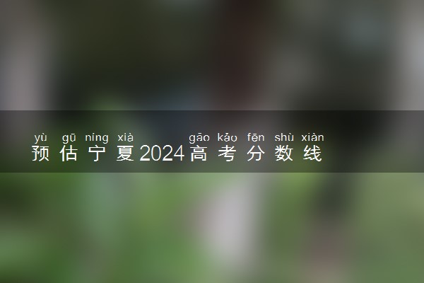 预估宁夏2024高考分数线 各批次分数线预测