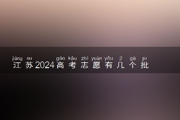 江苏2024高考志愿有几个批次 各批次志愿设置