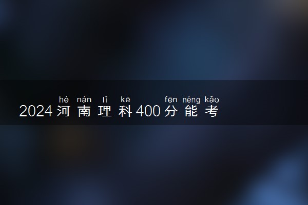 2024河南理科400分能考什么大学 能报的学校有哪些