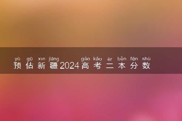 预估新疆2024高考二本分数线 二本录取分数线预测多少分