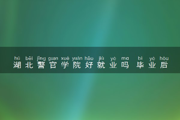 湖北警官学院好就业吗 毕业后能干什么