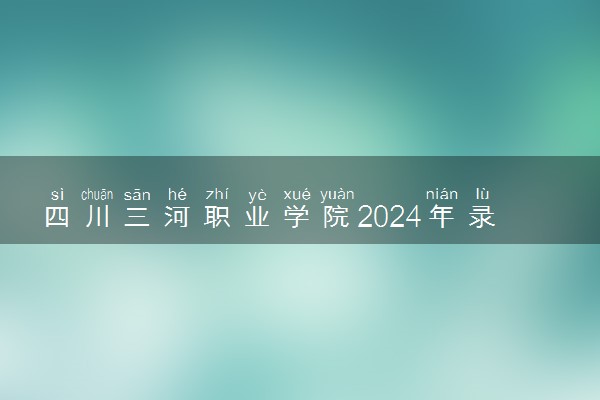 四川三河职业学院2024年录取分数线 各专业录取最低分及位次