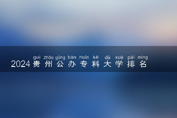 2024贵州公办专科大学排名名单及录取分数线位次