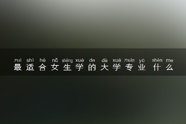 最适合女生学的大学专业 什么专业前景好