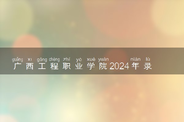 广西工程职业学院2024年录取分数线 各专业录取最低分及位次