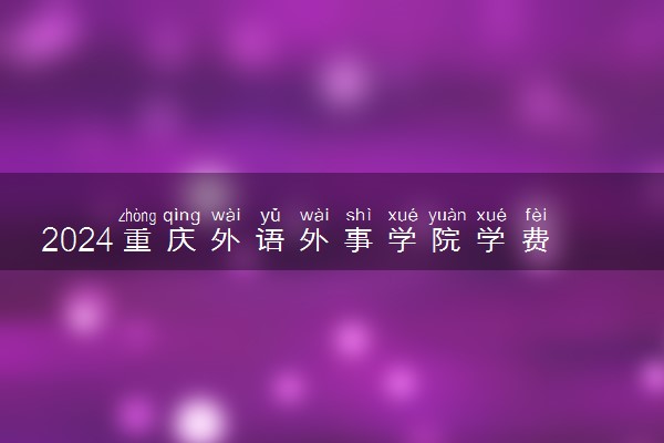 2024重庆外语外事学院学费多少钱一年 各专业收费标准