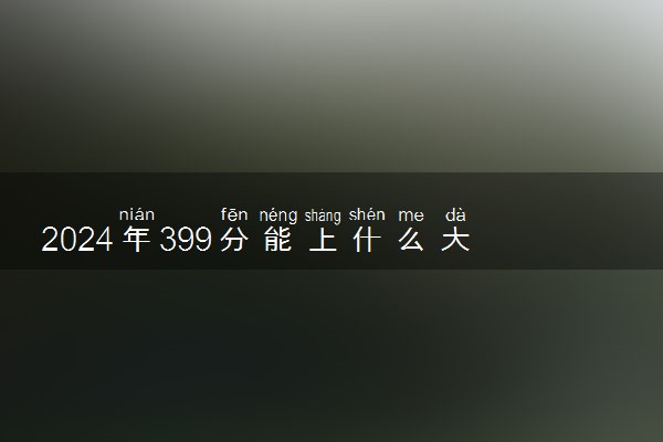 2024年399分能上什么大学 哪些院校值得推荐