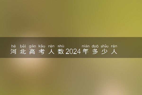 河北高考人数2024年多少人 历年高考人数汇总