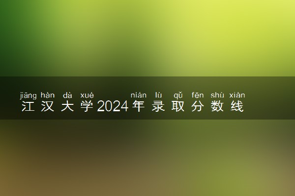 江汉大学2024年录取分数线 各专业录取最低分及位次