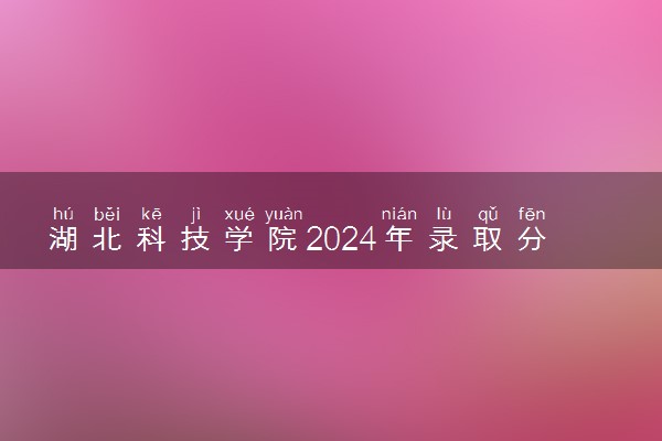 湖北科技学院2024年录取分数线 各专业录取最低分及位次