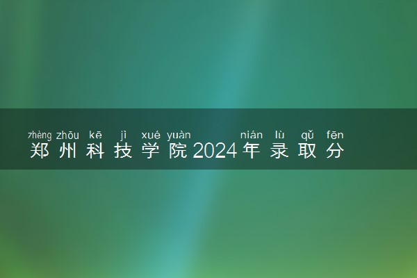 郑州科技学院2024年录取分数线 各专业录取最低分及位次