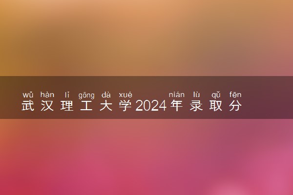 武汉理工大学2024年录取分数线 各专业录取最低分及位次