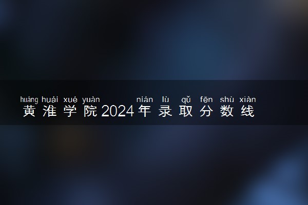 黄淮学院2024年录取分数线 各专业录取最低分及位次