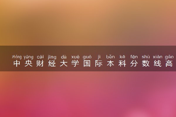 中央财经大学国际本科分数线高吗 好考吗