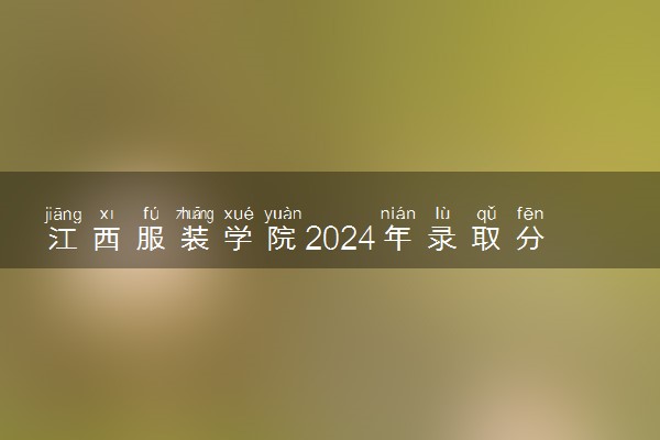 江西服装学院2024年录取分数线 各专业录取最低分及位次