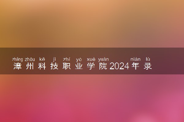 漳州科技职业学院2024年录取分数线 各专业录取最低分及位次