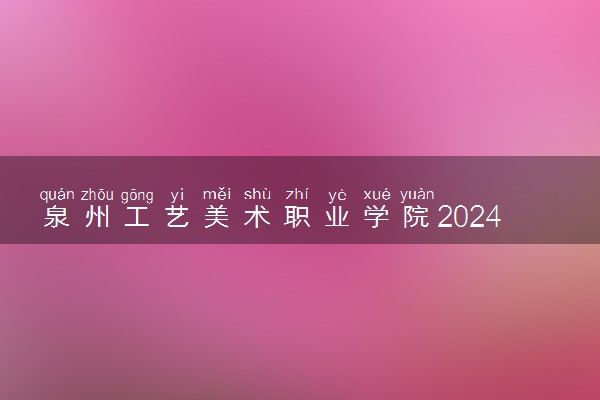 泉州工艺美术职业学院2024年录取分数线 各专业录取最低分及位次