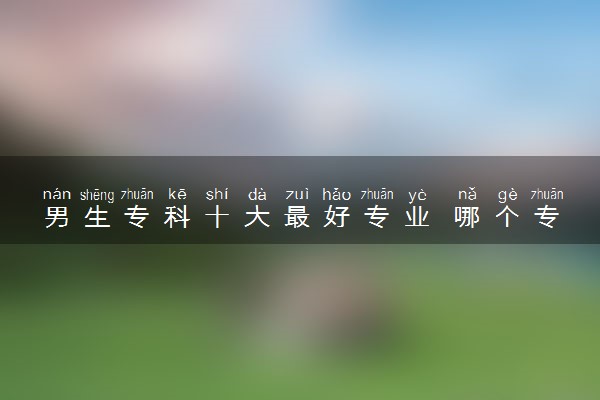 男生专科十大最好专业 哪个专业发展好