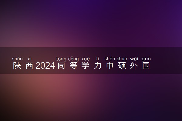 陕西2024同等学力申硕外国语和学科综合统考时间及考点