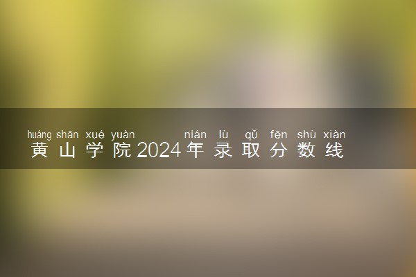 黄山学院2024年录取分数线 各专业录取最低分及位次