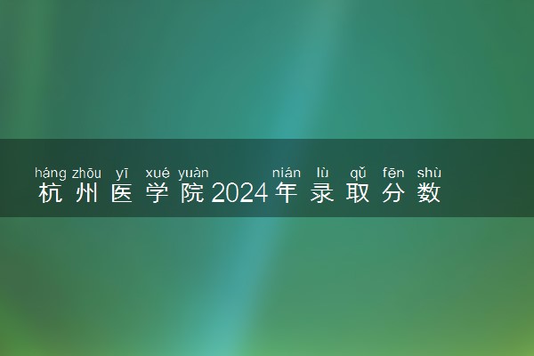 杭州医学院2024年录取分数线 各专业录取最低分及位次