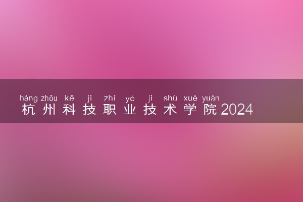 杭州科技职业技术学院2024年录取分数线 各专业录取最低分及位次