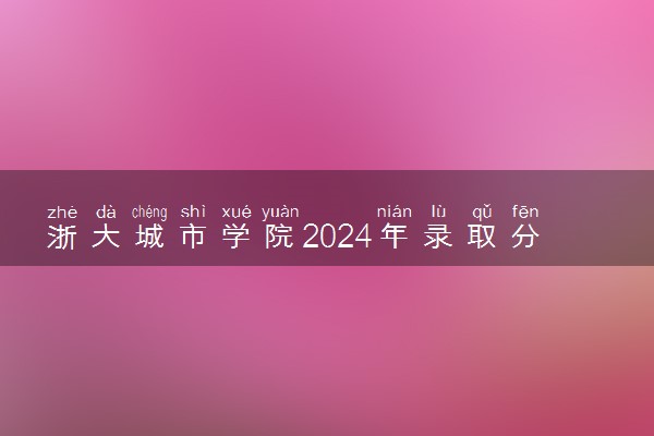 浙大城市学院2024年录取分数线 各专业录取最低分及位次