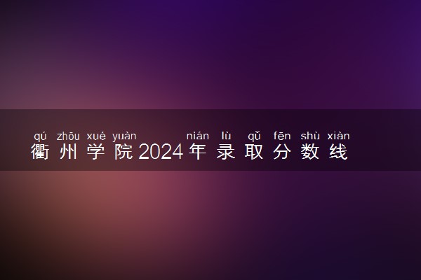 衢州学院2024年录取分数线 各专业录取最低分及位次