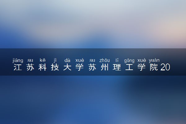 江苏科技大学苏州理工学院2024年录取分数线 各专业录取最低分及位次