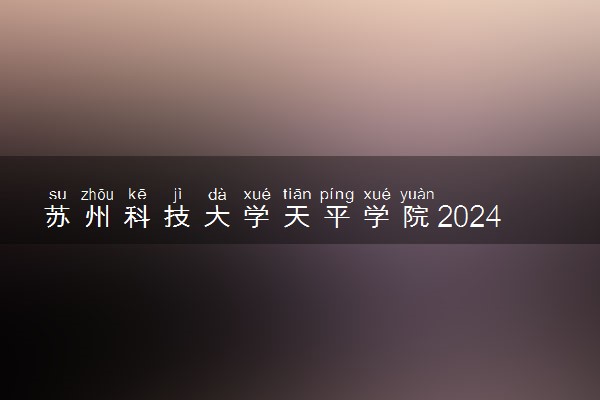 苏州科技大学天平学院2024年录取分数线 各专业录取最低分及位次