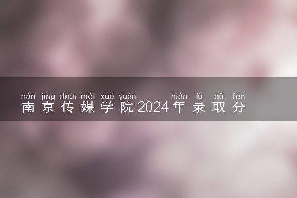 南京传媒学院2024年录取分数线 各专业录取最低分及位次