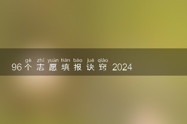 96个志愿填报诀窍 2024怎么填报更稳妥