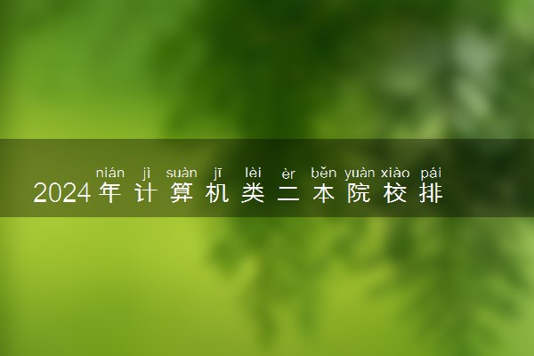 2024年计算机类二本院校排名 哪些院校比较好