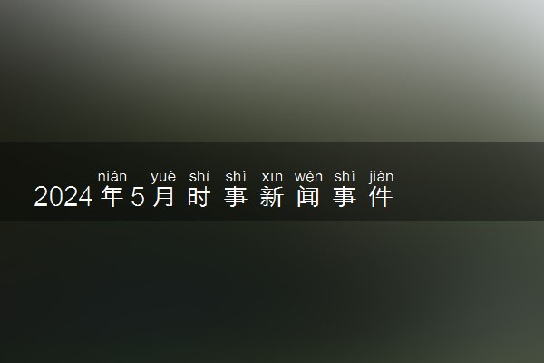 2024年5月时事新闻事件 热点新闻10条