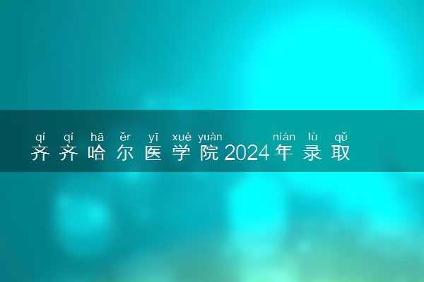 齐齐哈尔医学院2024年录取分数线 各专业录取最低分及位次