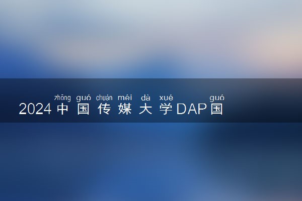 2024中国传媒大学DAP国际本科项目招生简章