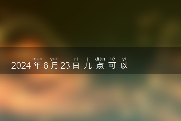 2024年6月23日几点可以查分 高考成绩查询方法有哪些