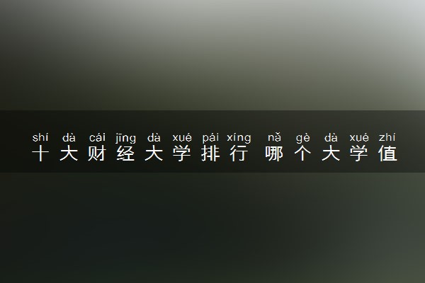 十大财经大学排行 哪个大学值得报考