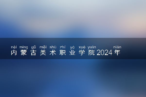 内蒙古美术职业学院2024年录取分数线 各专业录取最低分及位次