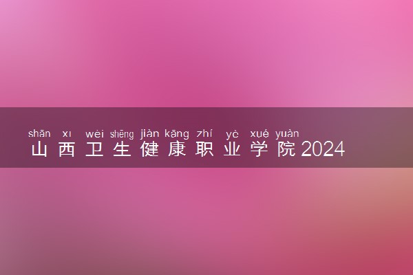 山西卫生健康职业学院2024年录取分数线 各专业录取最低分及位次