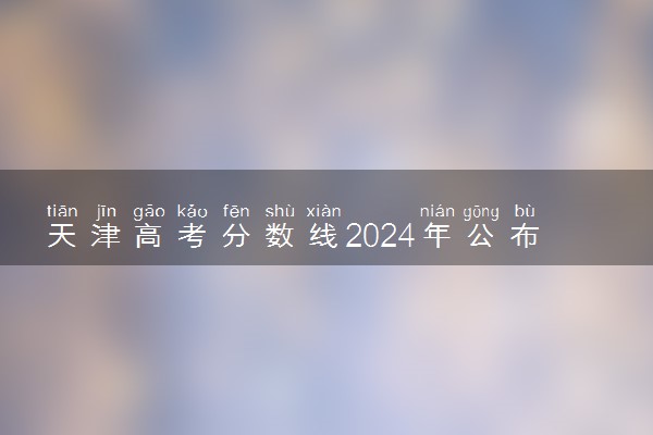 天津高考分数线2024年公布时间 什么时候能查