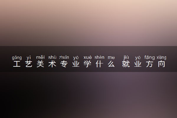 工艺美术专业学什么 就业方向有什么