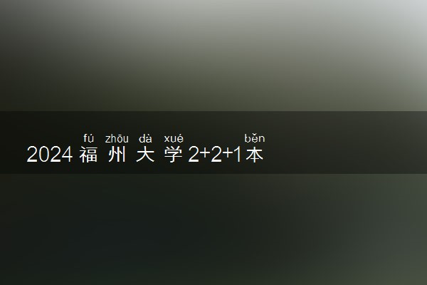 2024福州大学2+2+1本硕连读项目国内认可吗 专业方向有什么