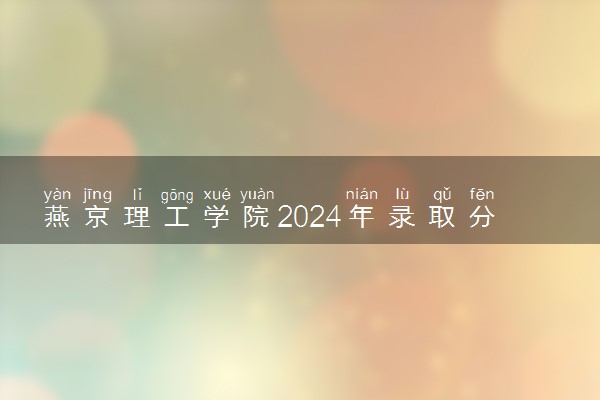 燕京理工学院2024年录取分数线 各专业录取最低分及位次