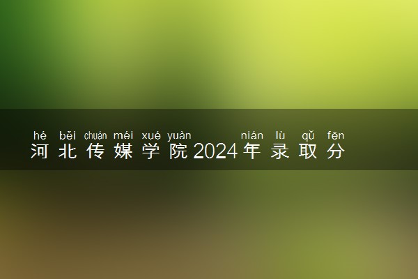 河北传媒学院2024年录取分数线 各专业录取最低分及位次