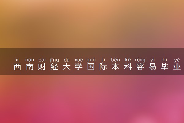 西南财经大学国际本科容易毕业吗 有什么要求