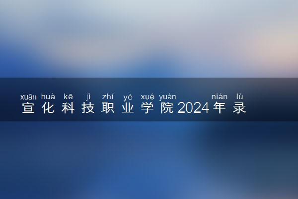 宣化科技职业学院2024年录取分数线 各专业录取最低分及位次