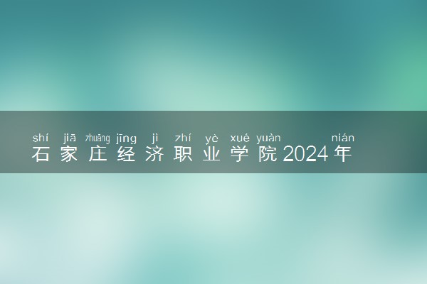 石家庄经济职业学院2024年录取分数线 各专业录取最低分及位次